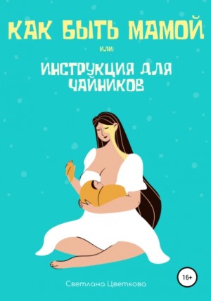 Светлана Цветкова - Как быть мамой, или Инструкция для чайников