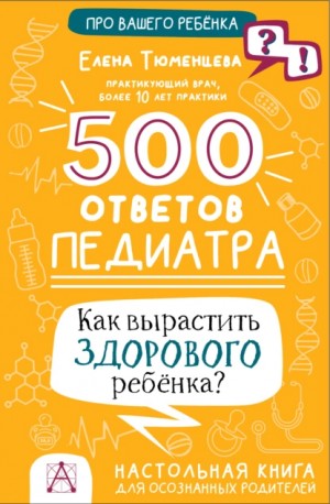 Тюменцева Елена - 500 ответов педиатра. Как вырастить здорового ребёнка? Настольная книга для осознанных родителей