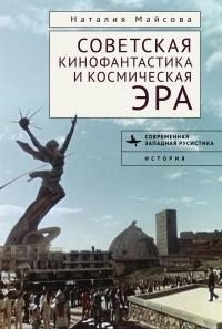 Майсова Наталья - Советская кинофантастика и космическая эра. Незабвенное будущее