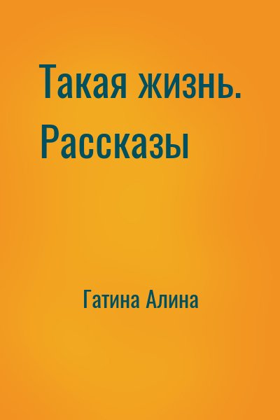 Гатина Алина - Такая жизнь. Рассказы