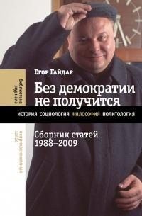 Гайдар Егор - Без демократии не получится. Сборник статей, 1988–2009