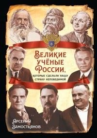 Замостьянов Арсений - Великие учёные России, которые сделали нашу страну непобедимой