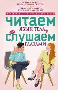 Пигулевская Ирина - Читаем язык тела, или слушаем глазами. О чем говорят позы, мимика, жесты. Учимся понимать взрослых и малышей