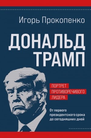 Прокопенко Игорь - Дональд Трамп: портрет противоречивого лидера. От первого президентского срока до сегодняшних дней