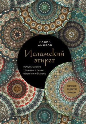 Амиров Радик - Исламский этикет. Мусульманские традиции в семье, общении и бизнесе