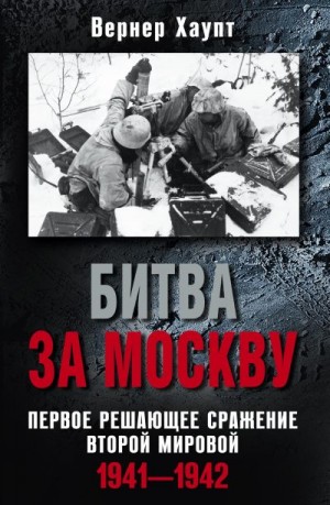 Хаупт Вернер - Битва за Москву. Первое решающее сражение Второй мировой. 1941-1942