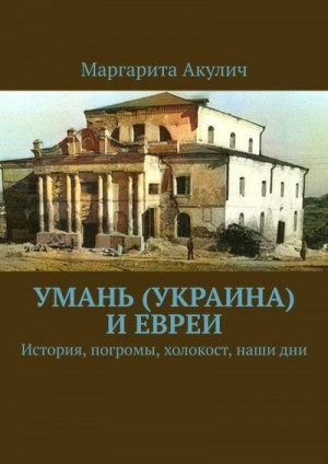 Акулич Маргарита - Умань (Украина) и евреи. История, погромы, холокост, наши дни