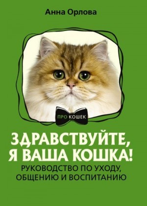 Орлова Анна - Здравствуйте, я ваша кошка! Руководство по уходу, общению и воспитанию