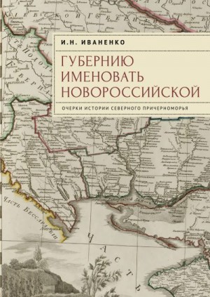 Иваненко Игорь - Губернию именовать Новороссийской. Очерки истории Северного Причерноморья