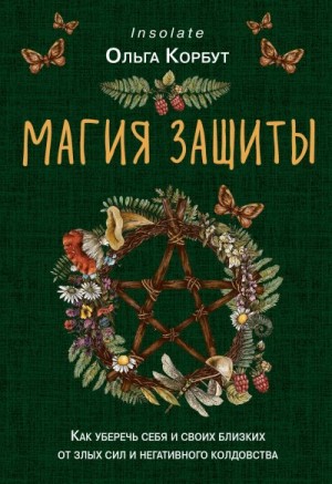 Корбут Ольга - Магия защиты. Как уберечь себя и своих близких от злых сил и негативного колдовства