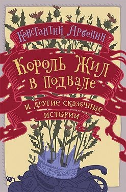 Арбенин Константин - Король жил в подвале и другие сказочные истории
