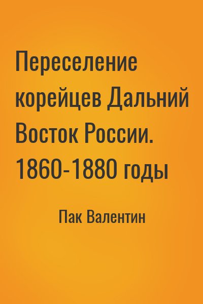 Пак Валентин - Переселение корейцев Дальний Восток России. 1860-1880 годы