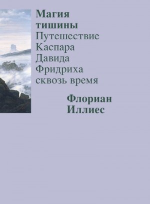 Иллиес Флориан - Магия тишины. Путешествие Каспара Давида Фридриха сквозь время