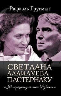Гругман Рафаэль - Светлана Аллилуева – Пастернаку. «Я перешагнула мой Рубикон»