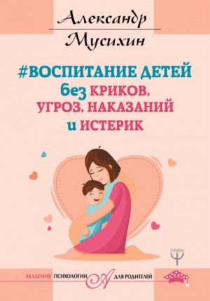 Мусихин Александр - Воспитание детей без криков, угроз, наказаний и истерик