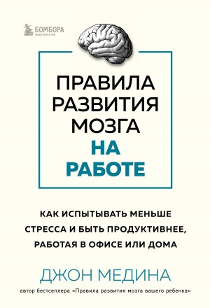 Медина Джон - Правила развития мозга на работе. Как испытывать меньше стресса и быть продуктивнее, работая в офисе или дома