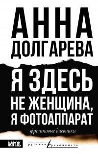Долгарева Анна - Я здесь не женщина, я фотоаппарат. Фронтовые дневники