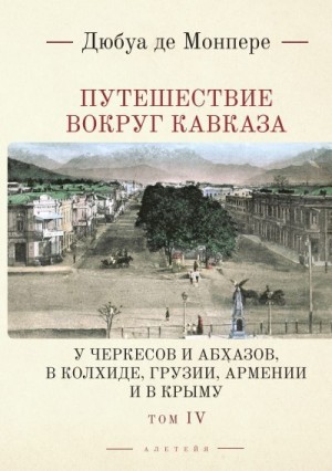 де Монпере Фредерик - Путешествие вокруг Кавказа. У черкесов и абхазов, в Колхиде, Грузии, Армении и в Крыму. С живописным географическим, археологическим и геологическим атласом. Том 4