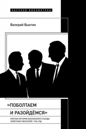 Вьюгин Валерий - «Поболтаем и разойдемся»: краткая история Второго Всесоюзного съезда советских писателей. 1954 год