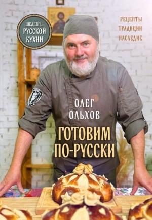 Ольхов Олег - Готовим по-русски. Рецепты, традиции, наследие
