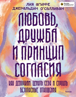 Агирре Лия - Любовь, дружба и принцип согласия. Как девочкам ценить себя и строить безопасные отношения
