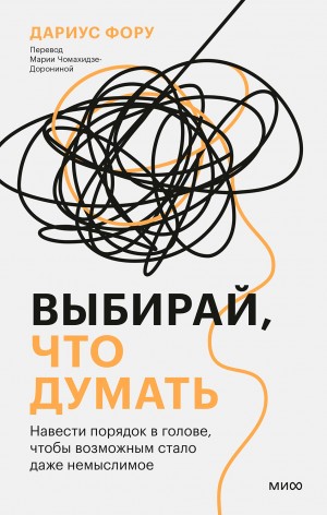 Фору Дариус - Выбирай, что думать. Навести порядок в голове, чтобы возможным стало даже немыслимое