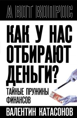 Катасонов Валентин - Как у нас отбирают деньги? Тайные пружины финансов