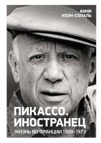 Коэн-Солаль Анни - Пикассо. Иностранец. Жизнь во Франции, 1900–1973