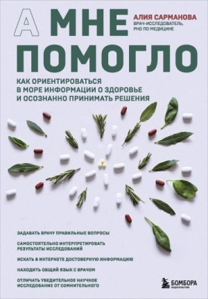 Сарманова Алия - А мне помогло. Как ориентироваться в море информации о здоровье и осознанно принимать решения