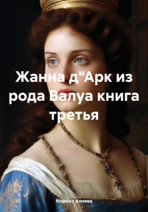 Алиева Марина - Жанна д"Арк из рода Валуа. Книга 3