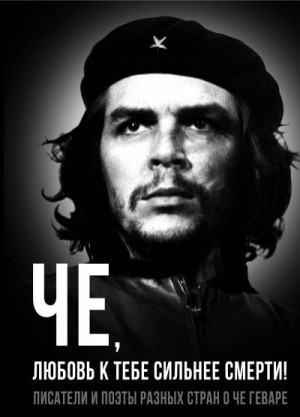 Колпакиди Александр, Яцынина Ирина - Че, любовь к тебе сильнее смерти! Писатели и поэты разных стран о Че Геваре