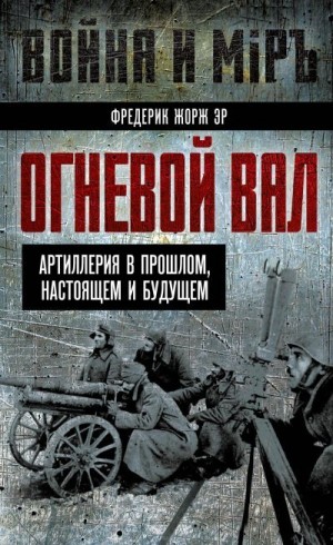 Эр Фредерик Жорж - Огневой вал. Артиллерия в прошлом, настоящем и будущем
