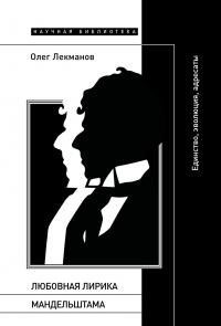 Лекманов Олег - Любовная лирика Мандельштама. Единство, эволюция, адресаты