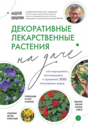 Цицилин Андрей - Декоративные лекарственные растения на даче. Как выращивать, заготавливать и применять 200 популярных видов