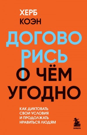 Коэн Херб - Договорись о чем угодно. Как диктовать свои условия и продолжать нравиться людям