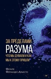 Фернандес-Арместо Фелипе - За пределами разума: что мы думаем и как мы к этому пришли