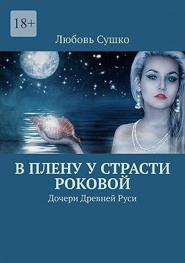 Сушко Любовь - В плену у страсти роковой. Дочери Древней Руси