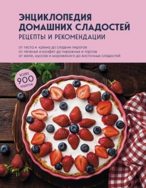 Сборник кулинарных рецептов - Энциклопедия домашних сладостей. Рецепты и рекомендации