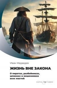 Медведев Иван - Жизнь вне закона. О пиратах, разбойниках, шпионах и мошенниках всех мастей
