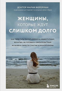 Фейерман Марни - Женщины, которые ждут слишком долго. Как перестать тратить время на недоступных, женатых, не готовых к обязательствам мужчин, и обрести счастье в личной жизни
