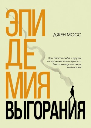 Мосс Дженнифер - Эпидемия выгорания. Как спасти себя и других от хронического стресса, бессонницы и потери мотивации