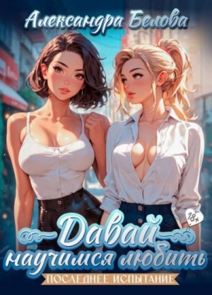 Белова Александра - Давай научимся любить. Последнее испытание 18+