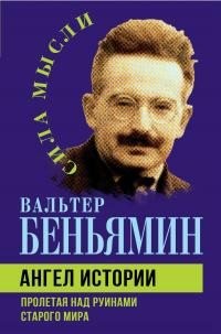 Беньямин Вальтер - Ангел истории. Пролетая над руинами старого мира