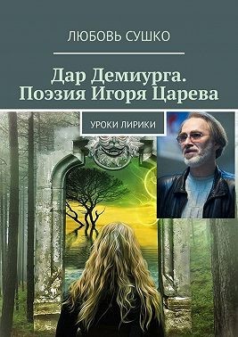 Сушко Любовь - Дар Демиурга. Поэзия Игоря Царева. Уроки лирики