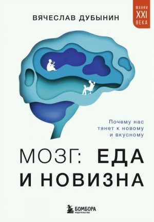 Дубынин Вячеслав - Мозг: еда и новизна. Почему нас тянет к новому и вкусному