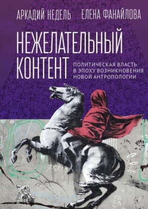 Недель Аркадий, Фанайлова Елена - Нежелательный контент. Политическая власть в эпоху возникновения новой антропологии