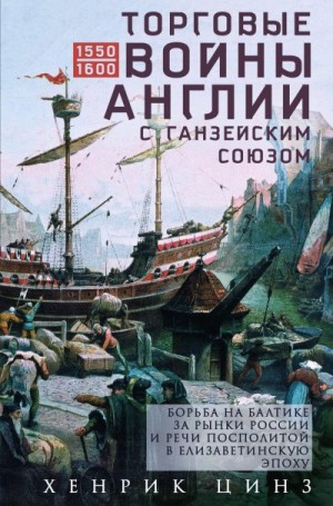 Цинз Хенрик - Торговые войны Англии с Ганзейским союзом. Борьба на Балтике за рынки России и Речи Посполитой в Елизаветинскую эпоху