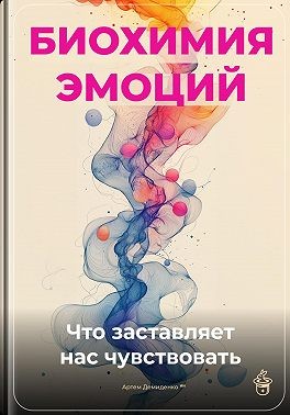 Демиденко Артем - Биохимия эмоций: Что заставляет нас чувствовать