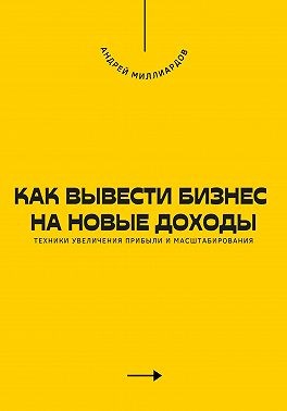 Миллиардов Андрей - Как вывести бизнес на новые доходы. Техники увеличения прибыли и масштабирования