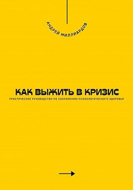 Миллиардов Андрей - Как выжить в кризис. Практическое руководство по сохранению психологического здоровья